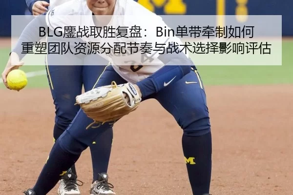 BLG鏖战取胜复盘：Bin单带牵制如何重塑团队资源分配节奏与战术选择影响评估