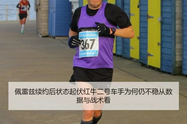 佩雷兹续约后状态起伏红牛二号车手为何仍不稳从数据与战术看