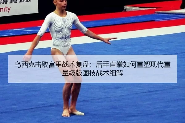 乌西克击败富里战术复盘：后手直拳如何重塑现代重量级版图技战术细解