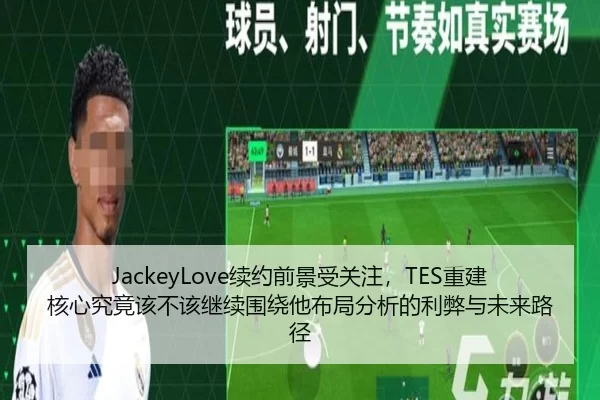JackeyLove续约前景受关注，TES重建核心究竟该不该继续围绕他布局分析的利弊与未来路径