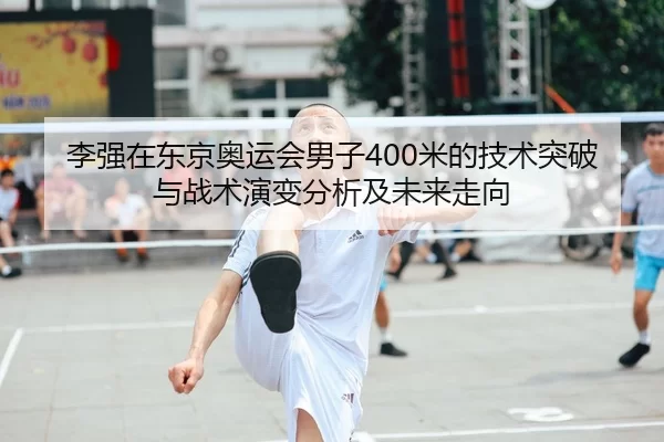 李强在东京奥运会男子400米的技术突破与战术演变分析及未来走向