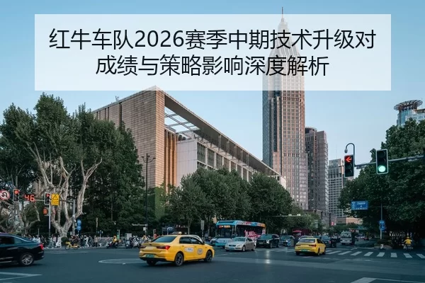 红牛车队2026赛季中期技术升级对成绩与策略影响深度解析