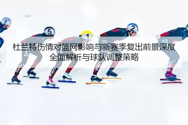 杜兰特伤情对篮网影响与新赛季复出前景深度全面解析与球队调整策略