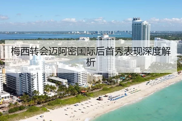 梅西转会迈阿密国际后首秀表现深度解析