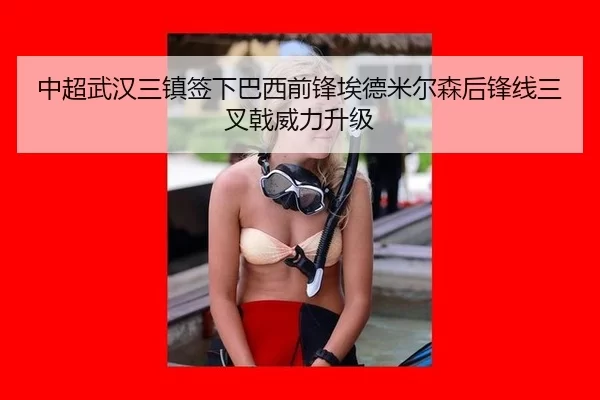 中超武汉三镇签下巴西前锋埃德米尔森后锋线三叉戟威力升级